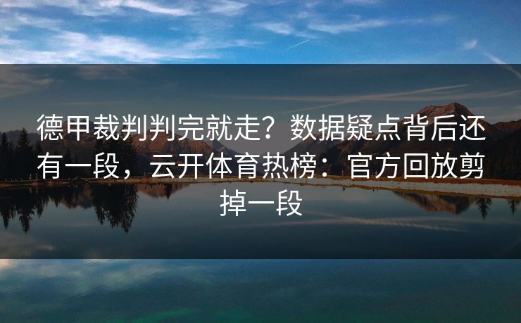 德甲裁判判完就走？数据疑点背后还有一段，云开体育热榜：官方回放剪掉一段