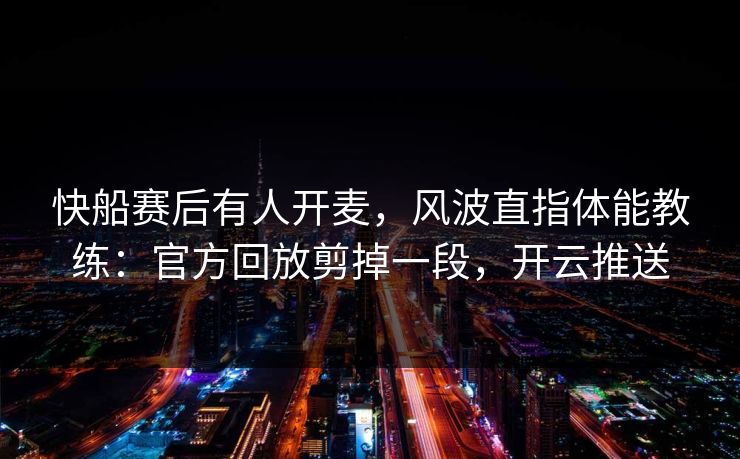 快船赛后有人开麦，风波直指体能教练：官方回放剪掉一段，开云推送