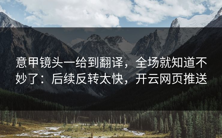 意甲镜头一给到翻译，全场就知道不妙了：后续反转太快，开云网页推送