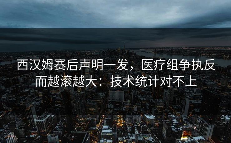 西汉姆赛后声明一发，医疗组争执反而越滚越大：技术统计对不上