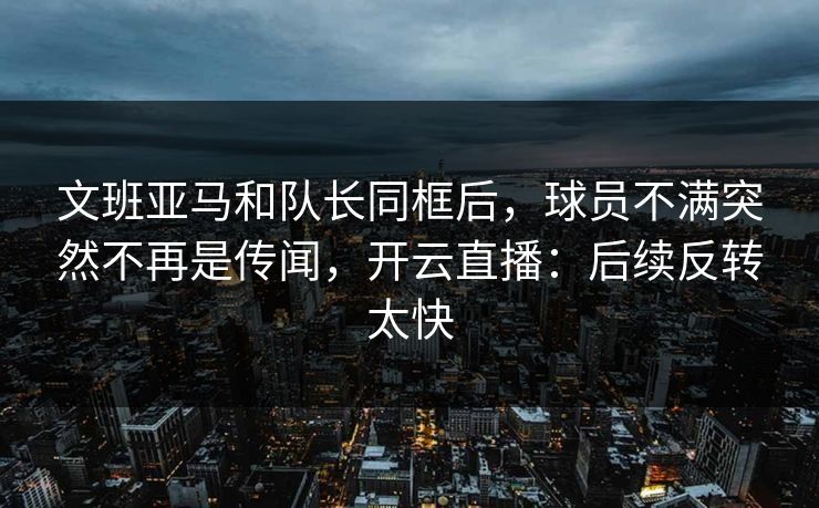 文班亚马和队长同框后，球员不满突然不再是传闻，开云直播：后续反转太快