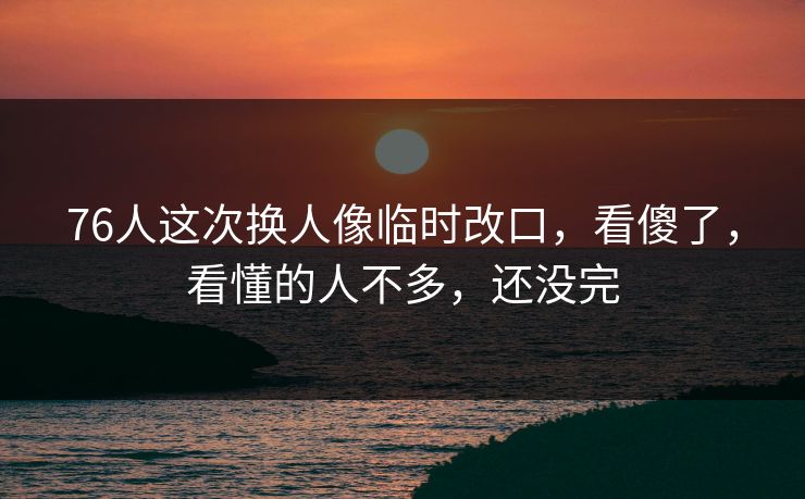 76人这次换人像临时改口，看傻了，看懂的人不多，还没完
