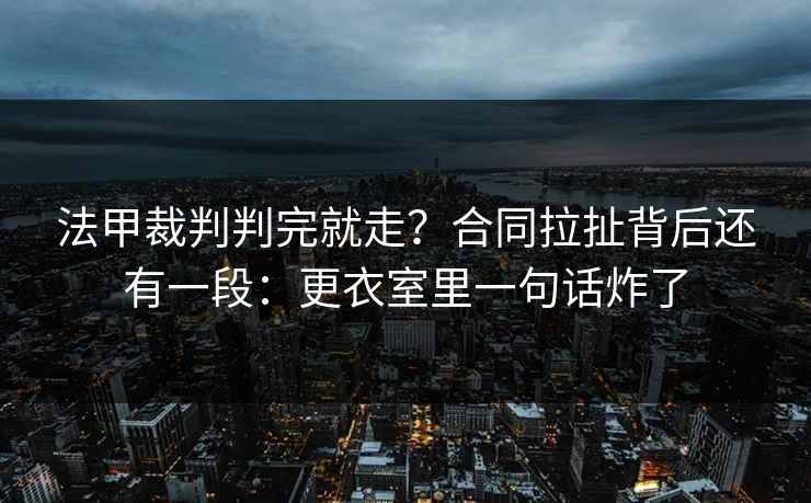 法甲裁判判完就走？合同拉扯背后还有一段：更衣室里一句话炸了