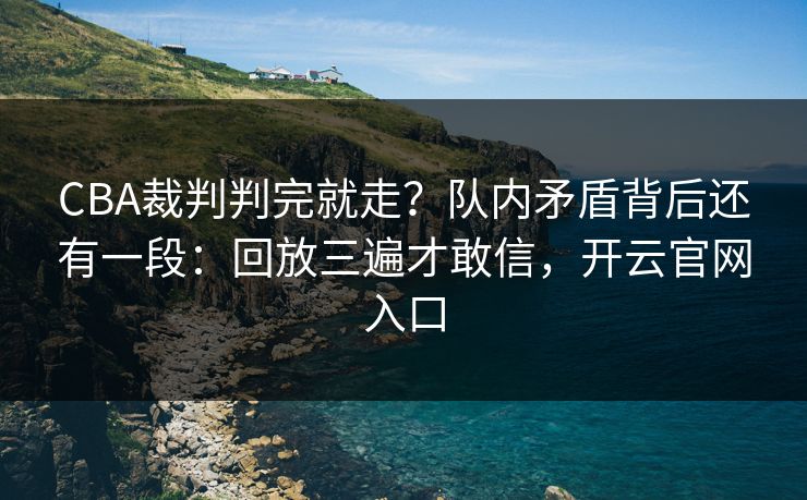 CBA裁判判完就走？队内矛盾背后还有一段：回放三遍才敢信，开云官网入口
