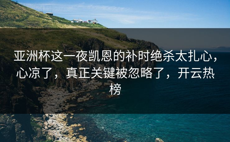 亚洲杯这一夜凯恩的补时绝杀太扎心，心凉了，真正关键被忽略了，开云热榜