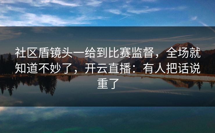 社区盾镜头一给到比赛监督，全场就知道不妙了，开云直播：有人把话说重了