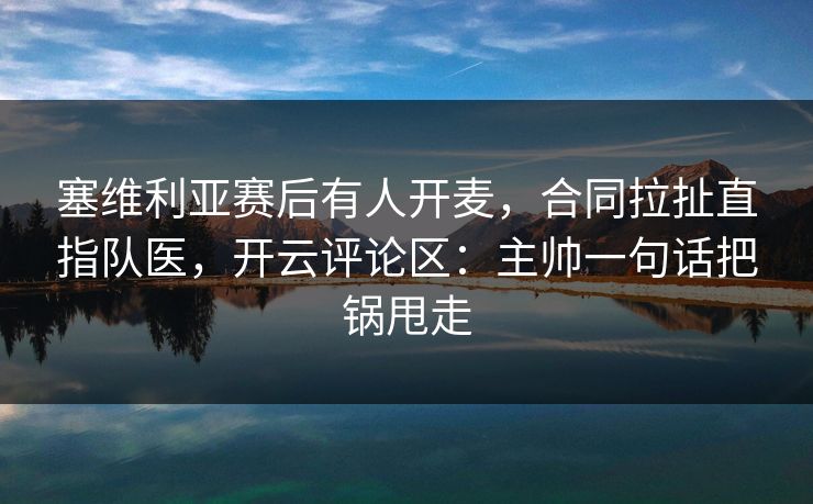 塞维利亚赛后有人开麦，合同拉扯直指队医，开云评论区：主帅一句话把锅甩走
