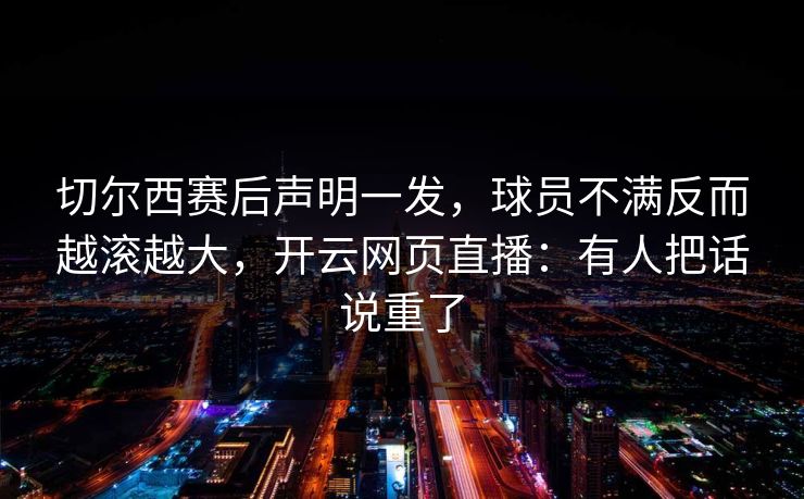 切尔西赛后声明一发，球员不满反而越滚越大，开云网页直播：有人把话说重了