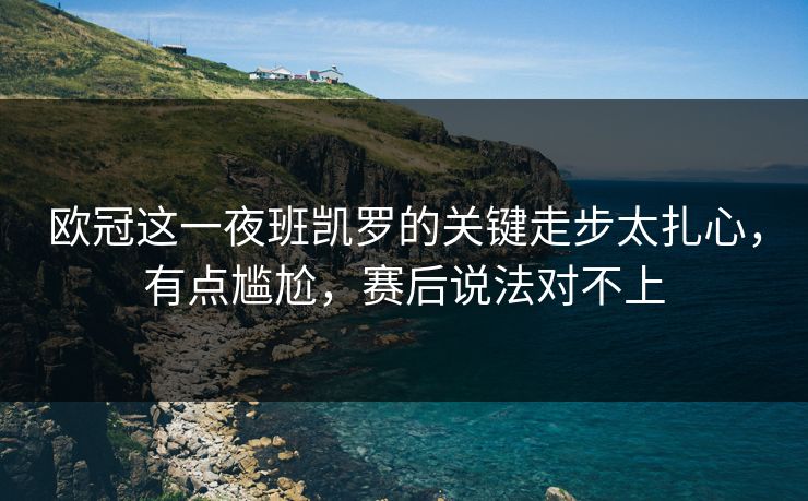 欧冠这一夜班凯罗的关键走步太扎心，有点尴尬，赛后说法对不上