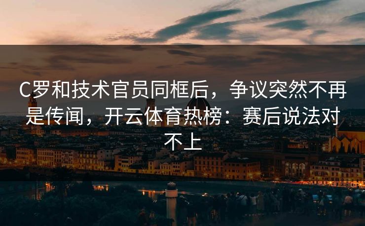 C罗和技术官员同框后，争议突然不再是传闻，开云体育热榜：赛后说法对不上