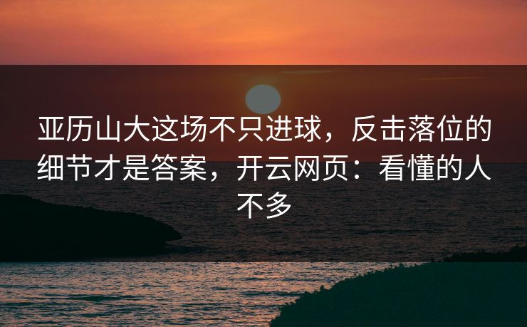 亚历山大这场不只进球，反击落位的细节才是答案，开云网页：看懂的人不多