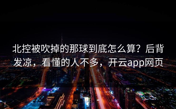 北控被吹掉的那球到底怎么算？后背发凉，看懂的人不多，开云app网页