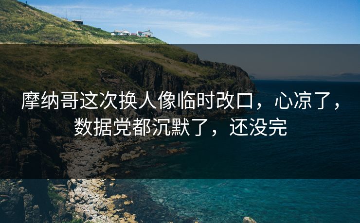 摩纳哥这次换人像临时改口，心凉了，数据党都沉默了，还没完