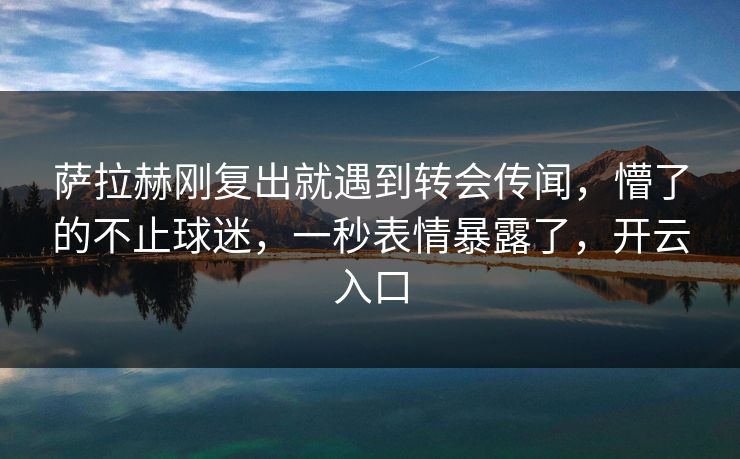 萨拉赫刚复出就遇到转会传闻，懵了的不止球迷，一秒表情暴露了，开云入口