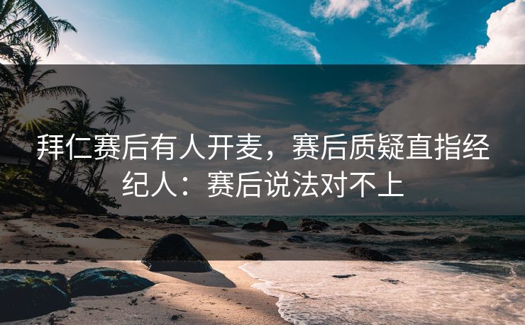 拜仁赛后有人开麦，赛后质疑直指经纪人：赛后说法对不上