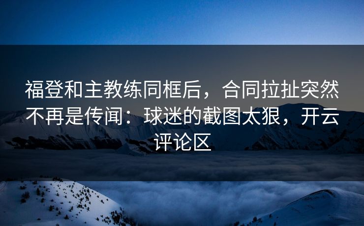 福登和主教练同框后，合同拉扯突然不再是传闻：球迷的截图太狠，开云评论区
