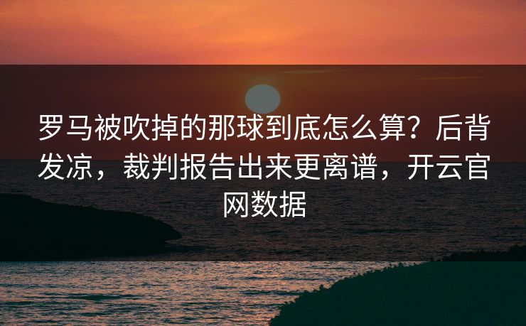 罗马被吹掉的那球到底怎么算？后背发凉，裁判报告出来更离谱，开云官网数据