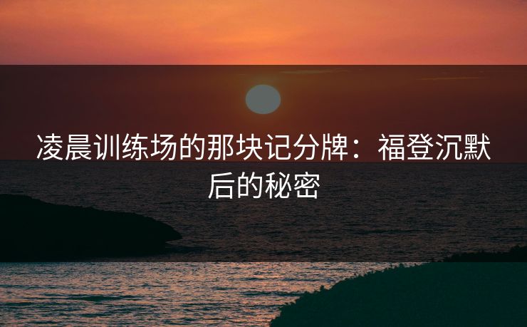 凌晨训练场的那块记分牌：福登沉默后的秘密