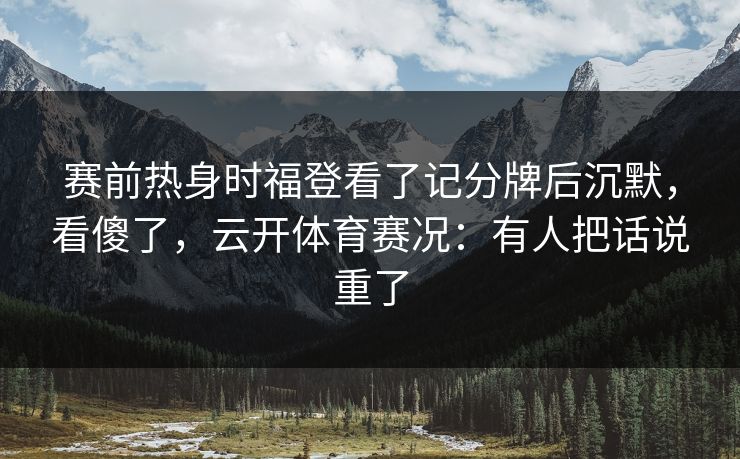 赛前热身时福登看了记分牌后沉默，看傻了，云开体育赛况：有人把话说重了