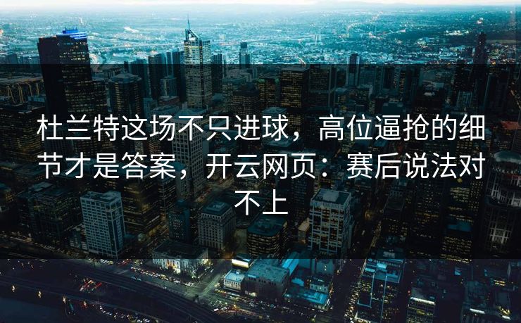 杜兰特这场不只进球，高位逼抢的细节才是答案，开云网页：赛后说法对不上