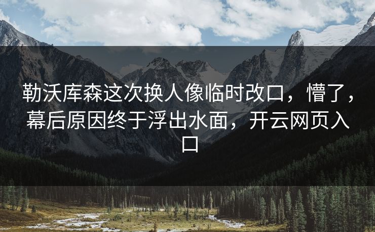 勒沃库森这次换人像临时改口，懵了，幕后原因终于浮出水面，开云网页入口
