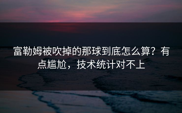 富勒姆被吹掉的那球到底怎么算？有点尴尬，技术统计对不上