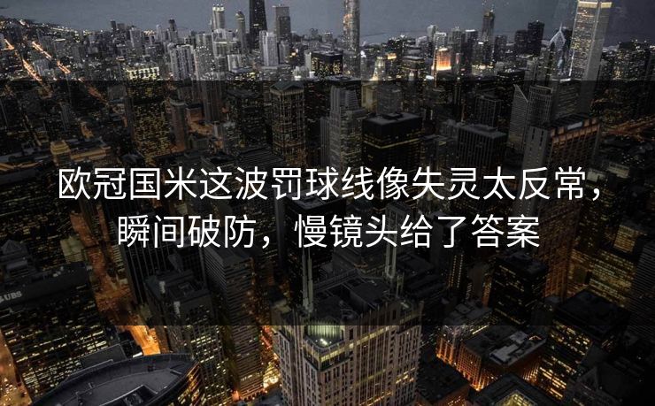 欧冠国米这波罚球线像失灵太反常，瞬间破防，慢镜头给了答案