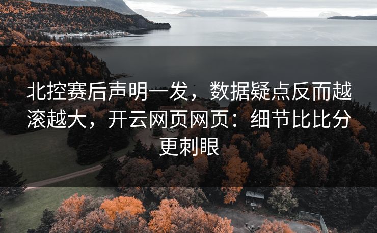 北控赛后声明一发，数据疑点反而越滚越大，开云网页网页：细节比比分更刺眼