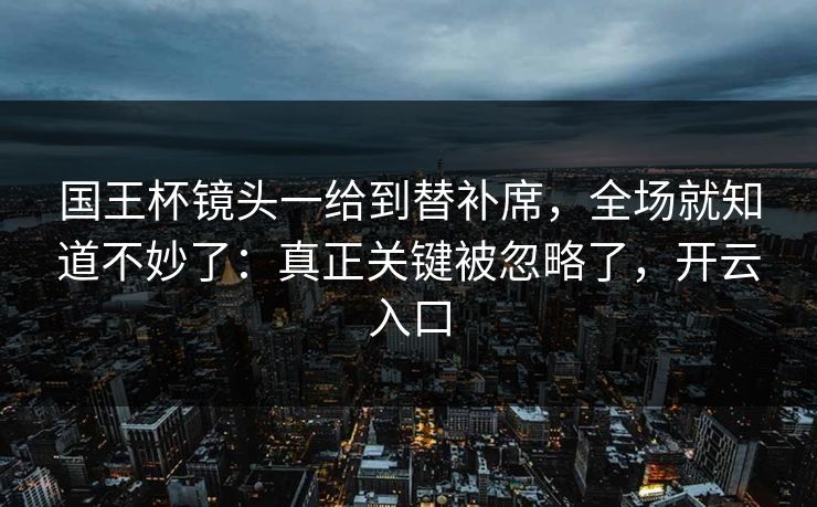 国王杯镜头一给到替补席,全场就知道不妙了:真正关键被忽略了,开云入口 国王杯镜头一给到替补席,全场就知道不妙了:真正关键被忽略了,开云入口