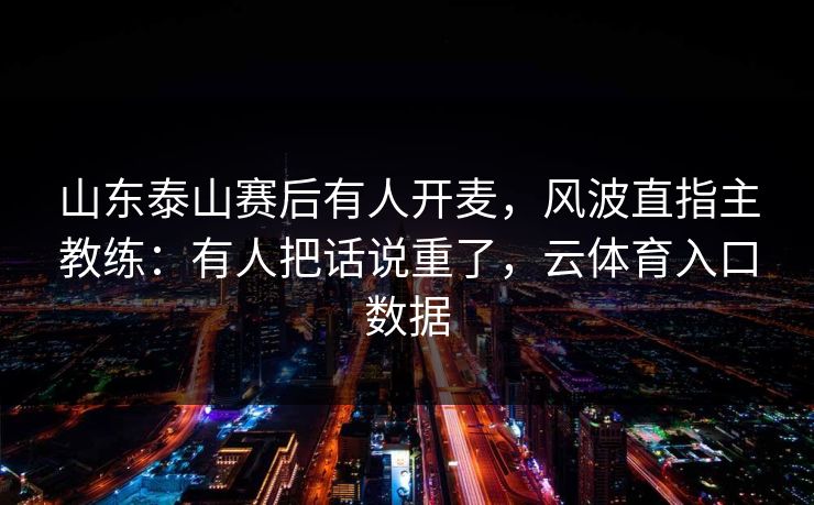 山东泰山赛后有人开麦,风波直指主教练:有人把话说重了,云体育入口数据 山东泰山赛后有人开麦,风波直指主教练:有人把话说重了,云体育入口数据