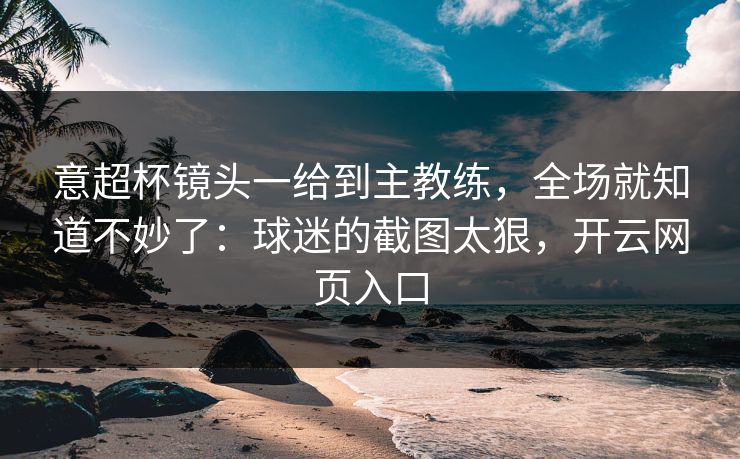 意超杯镜头一给到主教练,全场就知道不妙了:球迷的截图太狠,开云网页入口 意超杯镜头一给到主教练,全场就知道不妙了:球迷的截图太狠,开云网页入口