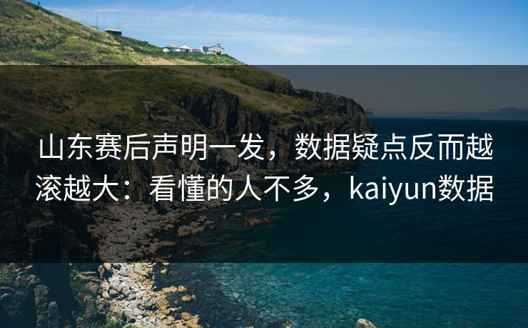 山东赛后声明一发，数据疑点反而越滚越大：看懂的人不多，kaiyun数据
