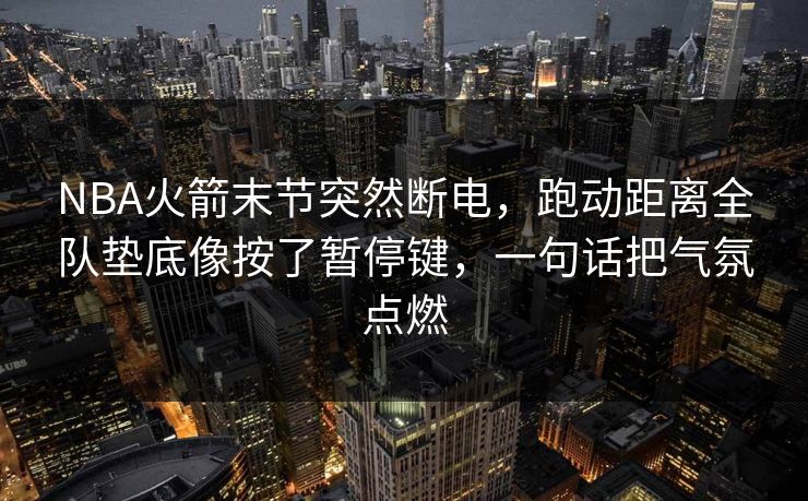 NBA火箭末节突然断电,跑动距离全队垫底像按了暂停键,一句话把气氛点燃 NBA火箭末节突然断电,跑动距离全队垫底像按了暂停键,一句话把气氛点燃