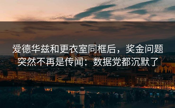 爱德华兹和更衣室同框后,奖金问题突然不再是传闻:数据党都沉默了 爱德华兹和更衣室同框后,奖金问题突然不再是传闻:数据党都沉默了