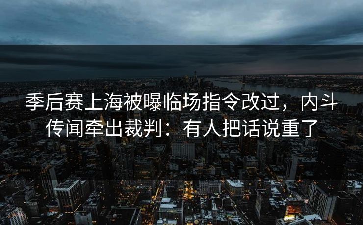 季后赛上海被曝临场指令改过,内斗传闻牵出裁判:有人把话说重了 季后赛上海被曝临场指令改过,内斗传闻牵出裁判:有人把话说重了