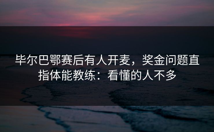 毕尔巴鄂赛后有人开麦,奖金问题直指体能教练:看懂的人不多 毕尔巴鄂赛后有人开麦,奖金问题直指体能教练:看懂的人不多