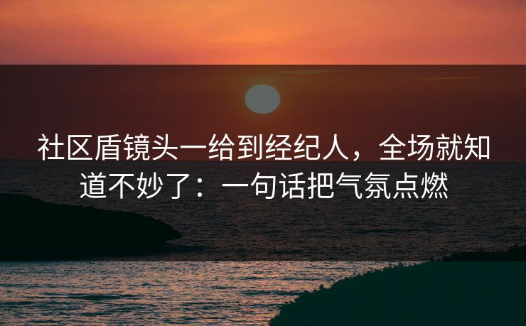社区盾镜头一给到经纪人,全场就知道不妙了:一句话把气氛点燃 社区盾镜头一给到经纪人,全场就知道不妙了:一句话把气氛点燃