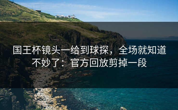 国王杯镜头一给到球探,全场就知道不妙了:官方回放剪掉一段 国王杯镜头一给到球探,全场就知道不妙了:官方回放剪掉一段