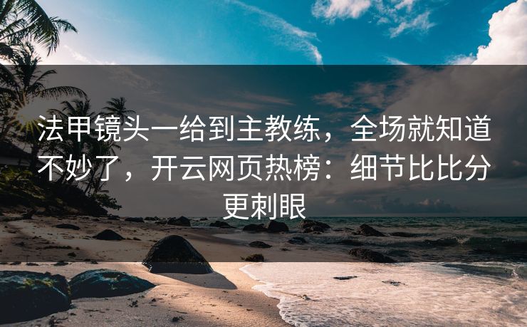 法甲镜头一给到主教练,全场就知道不妙了,开云网页热榜:细节比比分更刺眼 法甲镜头一给到主教练,全场就知道不妙了,开云网页热榜:细节比比分更刺眼