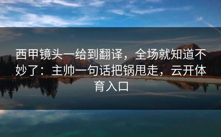 西甲镜头一给到翻译,全场就知道不妙了:主帅一句话把锅甩走,云开体育入口 西甲镜头一给到翻译,全场就知道不妙了:主帅一句话把锅甩走,云开体育入口
