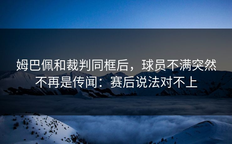姆巴佩和裁判同框后,球员不满突然不再是传闻:赛后说法对不上 姆巴佩和裁判同框后,球员不满突然不再是传闻:赛后说法对不上