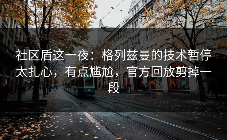 社区盾这一夜：格列兹曼的技术暂停太扎心，有点尴尬，官方回放剪掉一段