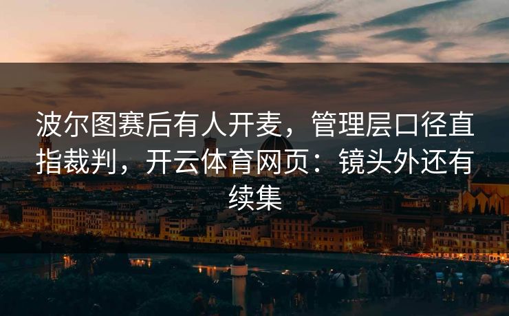 波尔图赛后有人开麦，管理层口径直指裁判，开云体育网页：镜头外还有续集