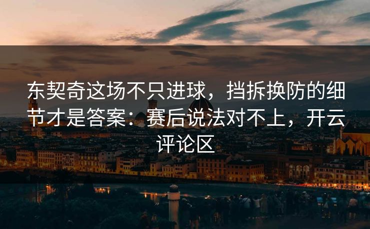 东契奇这场不只进球，挡拆换防的细节才是答案：赛后说法对不上，开云评论区