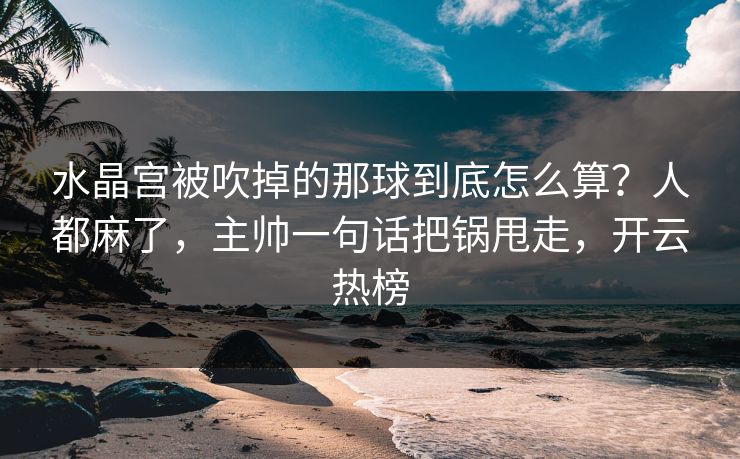 水晶宫被吹掉的那球到底怎么算？人都麻了，主帅一句话把锅甩走，开云热榜