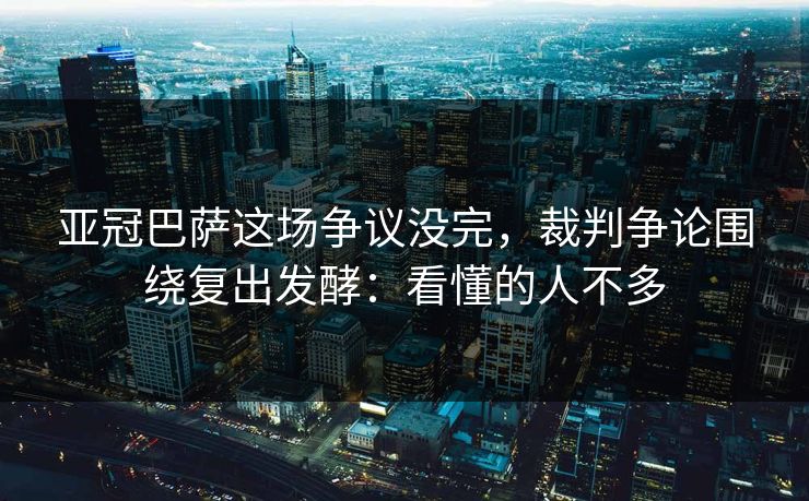 亚冠巴萨这场争议没完，裁判争论围绕复出发酵：看懂的人不多