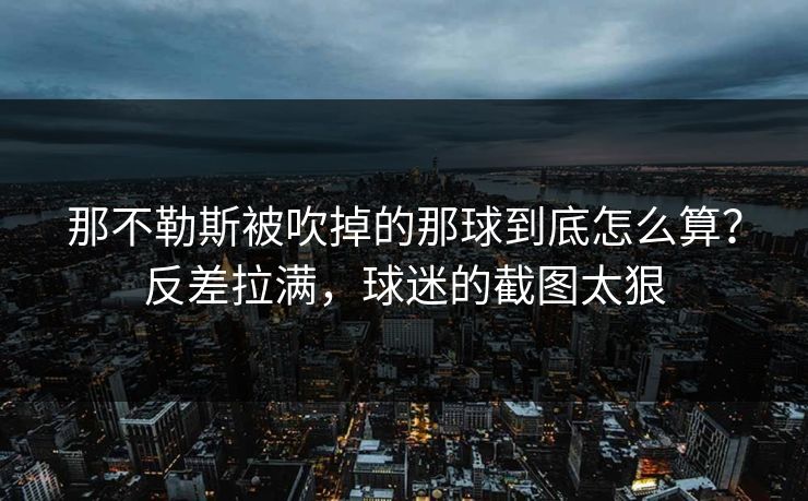 那不勒斯被吹掉的那球到底怎么算？反差拉满，球迷的截图太狠