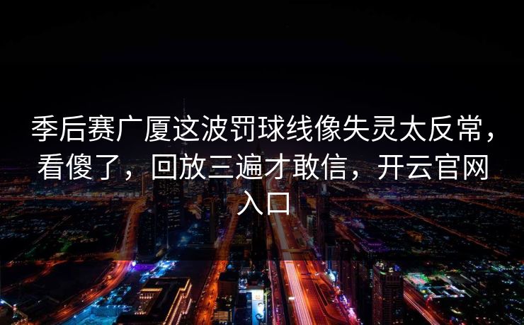 季后赛广厦这波罚球线像失灵太反常，看傻了，回放三遍才敢信，开云官网入口