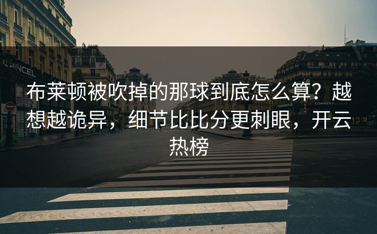 布莱顿被吹掉的那球到底怎么算？越想越诡异，细节比比分更刺眼，开云热榜