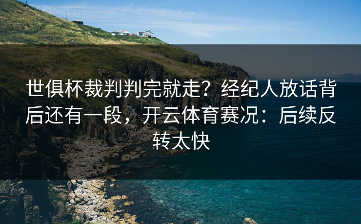 世俱杯裁判判完就走？经纪人放话背后还有一段，开云体育赛况：后续反转太快